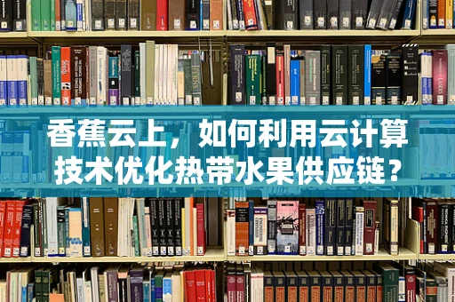 香蕉云上，如何利用云计算技术优化热带水果供应链？