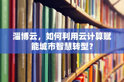 淄博云，如何利用云计算赋能城市智慧转型？