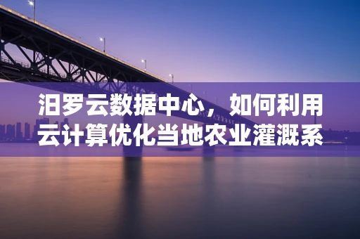 汨罗云数据中心，如何利用云计算优化当地农业灌溉系统？