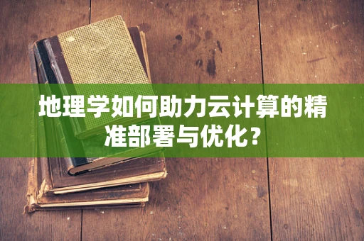 地理学如何助力云计算的精准部署与优化？