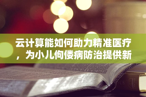 云计算能如何助力精准医疗，为小儿佝偻病防治提供新思路？