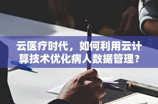 云医疗时代，如何利用云计算技术优化病人数据管理？