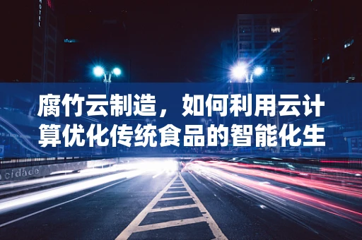 腐竹云制造，如何利用云计算优化传统食品的智能化生产？