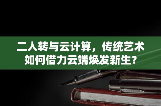 二人转与云计算，传统艺术如何借力云端焕发新生？