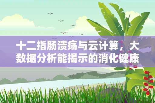 十二指肠溃疡与云计算，大数据分析能揭示的消化健康新视角？