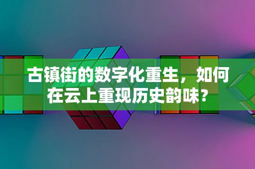 古镇街的数字化重生，如何在云上重现历史韵味？