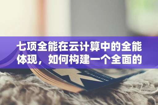 七项全能在云计算中的全能体现，如何构建一个全面的云服务生态？