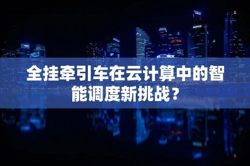 全挂牵引车在云计算中的智能调度新挑战？