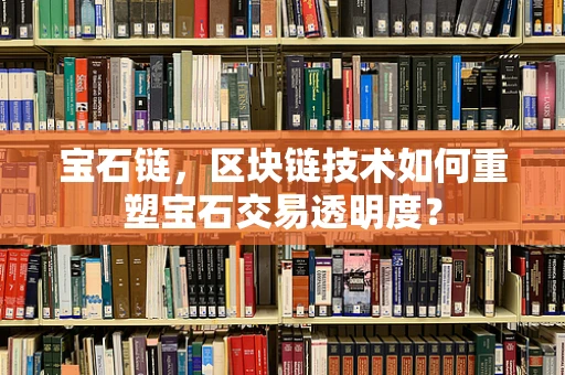 宝石链，区块链技术如何重塑宝石交易透明度？