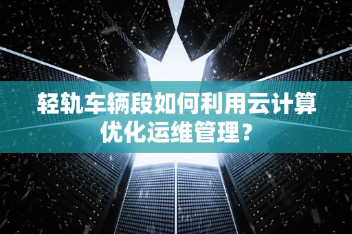 轻轨车辆段如何利用云计算优化运维管理？