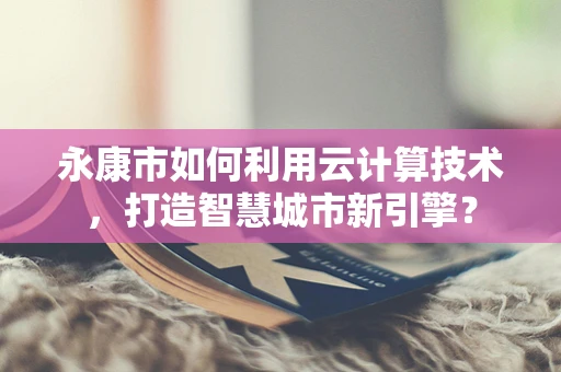 永康市如何利用云计算技术，打造智慧城市新引擎？