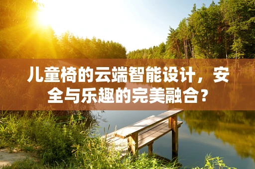 儿童椅的云端智能设计，安全与乐趣的完美融合？