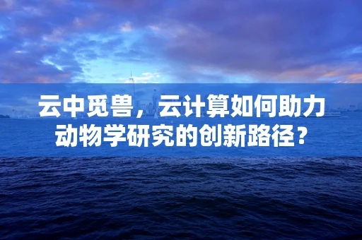 云中觅兽，云计算如何助力动物学研究的创新路径？