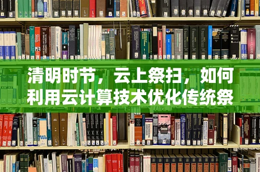 清明时节，云上祭扫，如何利用云计算技术优化传统祭祀体验？