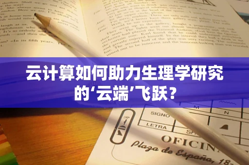 云计算如何助力生理学研究的‘云端’飞跃？