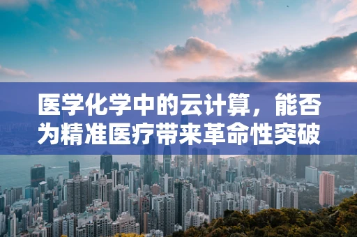 医学化学中的云计算，能否为精准医疗带来革命性突破？