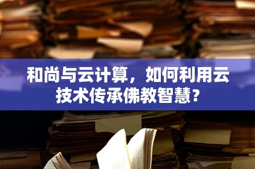 和尚与云计算，如何利用云技术传承佛教智慧？