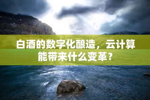 白酒的数字化酿造，云计算能带来什么变革？