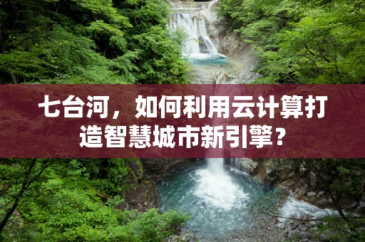 七台河，如何利用云计算打造智慧城市新引擎？