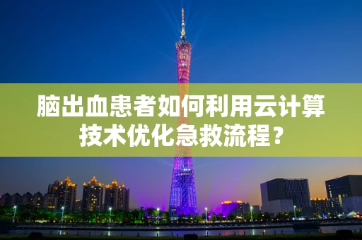 脑出血患者如何利用云计算技术优化急救流程？