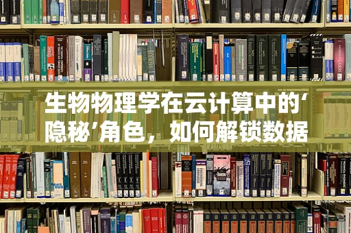 生物物理学在云计算中的‘隐秘’角色，如何解锁数据存储与处理的绿色未来？