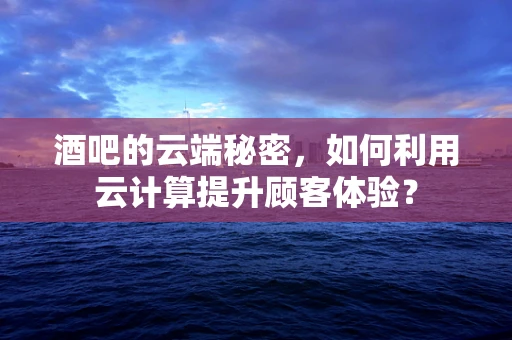 酒吧的云端秘密，如何利用云计算提升顾客体验？