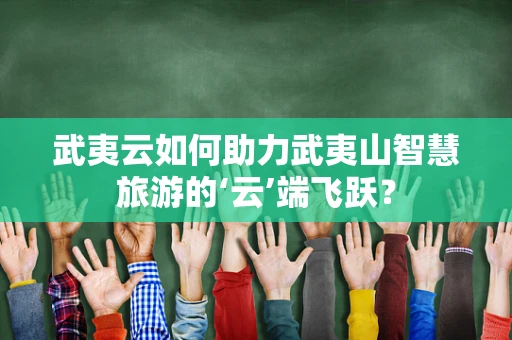 武夷云如何助力武夷山智慧旅游的‘云’端飞跃？