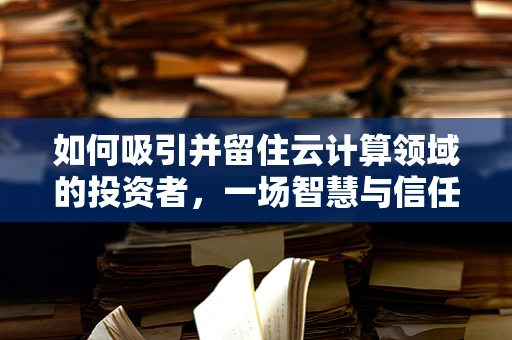 如何吸引并留住云计算领域的投资者，一场智慧与信任的博弈