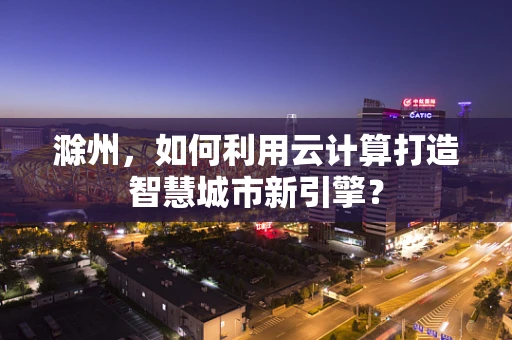 滁州，如何利用云计算打造智慧城市新引擎？