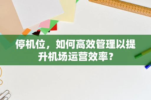 停机位，如何高效管理以提升机场运营效率？