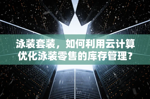 泳装套装，如何利用云计算优化泳装零售的库存管理？