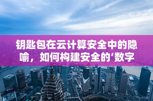 钥匙包在云计算安全中的隐喻，如何构建安全的‘数字钥匙包’？