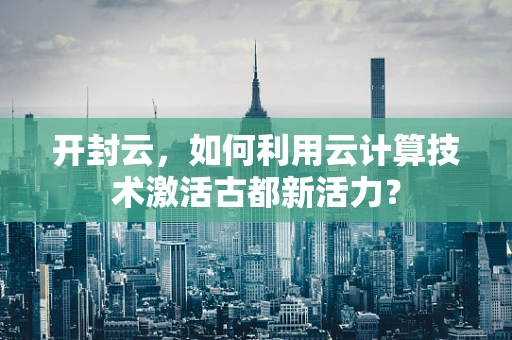 开封云，如何利用云计算技术激活古都新活力？