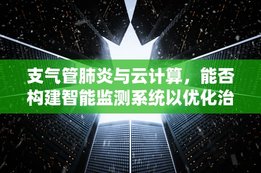 支气管肺炎与云计算，能否构建智能监测系统以优化治疗路径？