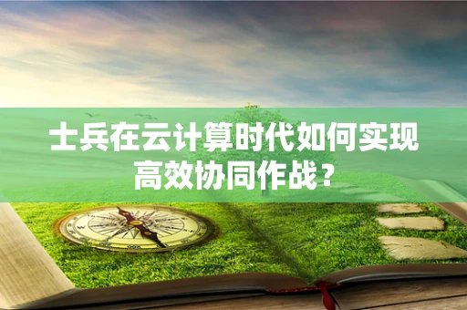 士兵在云计算时代如何实现高效协同作战？