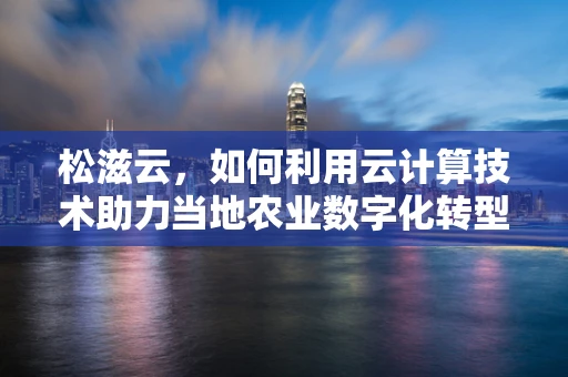 松滋云，如何利用云计算技术助力当地农业数字化转型？