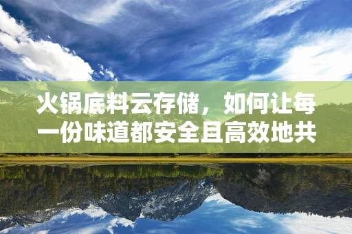 火锅底料云存储，如何让每一份味道都安全且高效地共享？