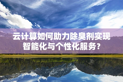 云计算如何助力除臭剂实现智能化与个性化服务？