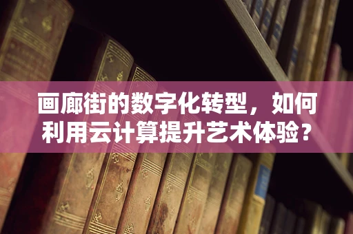 画廊街的数字化转型，如何利用云计算提升艺术体验？