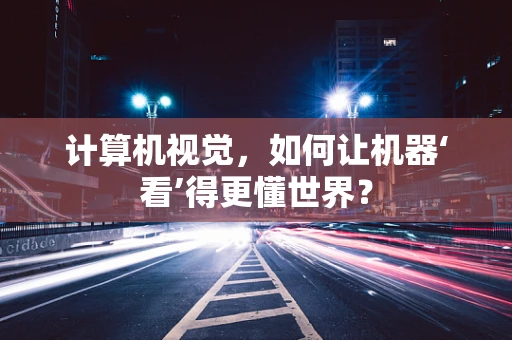 计算机视觉，如何让机器‘看’得更懂世界？