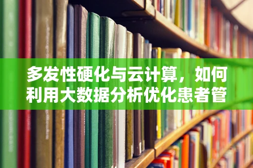 多发性硬化与云计算，如何利用大数据分析优化患者管理？