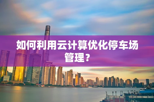 如何利用云计算优化停车场管理？