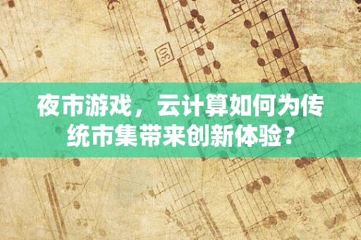 夜市游戏，云计算如何为传统市集带来创新体验？