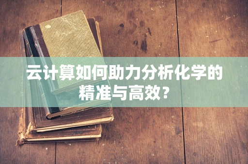 云计算如何助力分析化学的精准与高效？