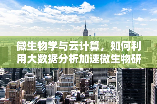 微生物学与云计算，如何利用大数据分析加速微生物研究？