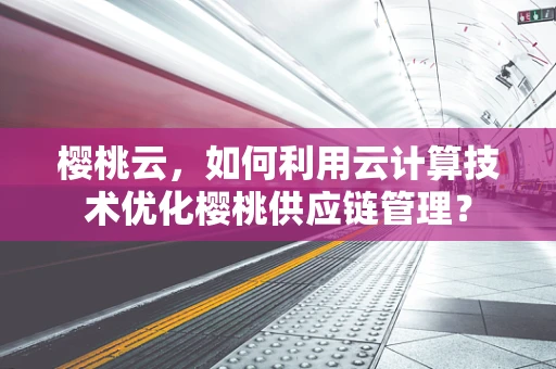 樱桃云，如何利用云计算技术优化樱桃供应链管理？