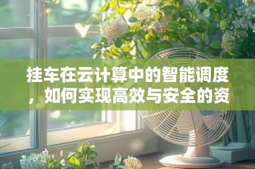 挂车在云计算中的智能调度，如何实现高效与安全的资源分配？