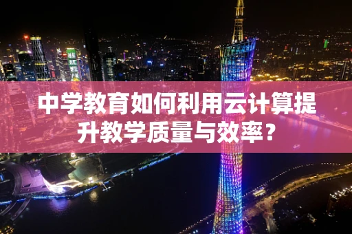 中学教育如何利用云计算提升教学质量与效率？