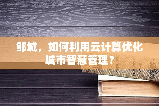 邹城，如何利用云计算优化城市智慧管理？