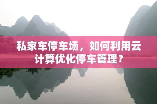 私家车停车场，如何利用云计算优化停车管理？